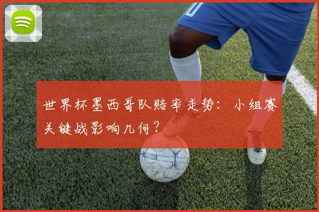 世界杯墨西哥队赔率走势：小组赛关键战影响几何？