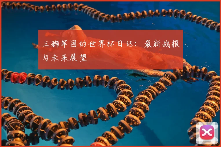 三狮军团的世界杯日记:最新战报与未来展望