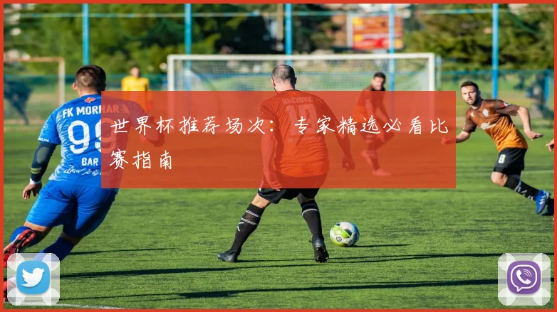 世界杯推荐场次：专家精选必看比赛指南