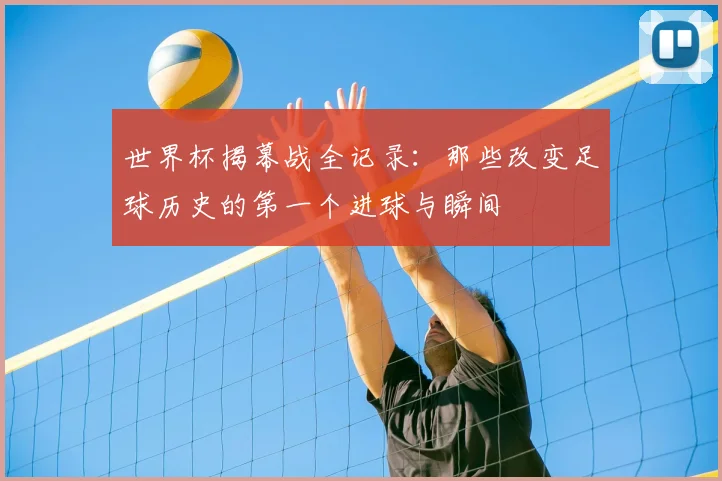 世界杯揭幕战全记录：那些改变足球历史的第一个进球与瞬间