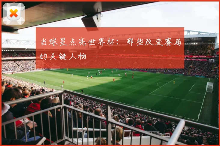 当球星点亮世界杯：那些改变赛局的关键人物
