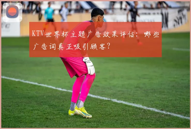 KTV世界杯主题广告效果评估：哪些广告词真正吸引顾客？