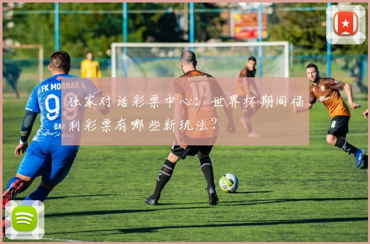 独家对话彩票中心:世界杯期间福利彩票有哪些新玩法?
