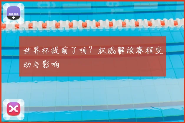 世界杯提前了吗？权威解读赛程变动与影响