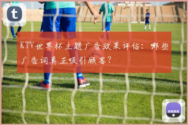 KTV世界杯主题广告效果评估:哪些广告词真正吸引顾客?