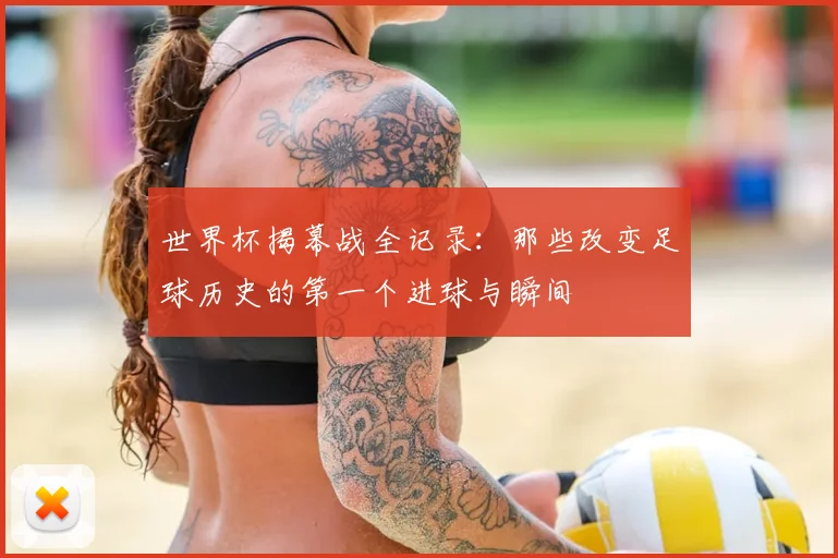 世界杯揭幕战全记录：那些改变足球历史的第一个进球与瞬间