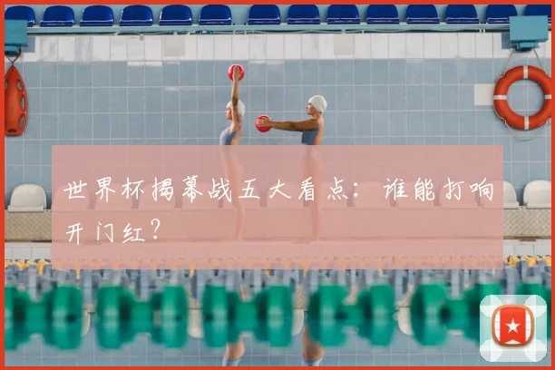 世界杯揭幕战五大看点：谁能打响开门红？