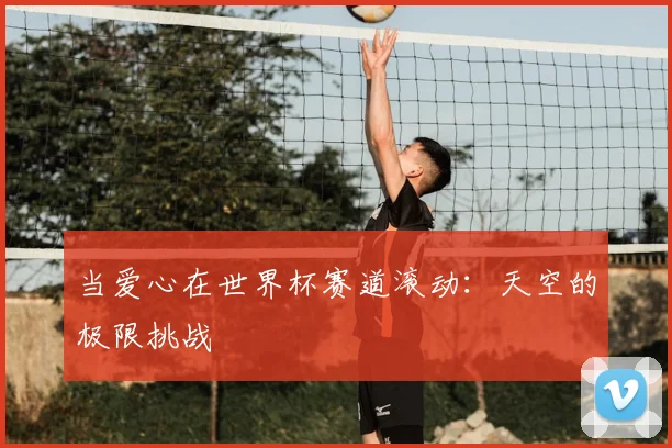 当爱心在世界杯赛道滚动：天空的极限挑战