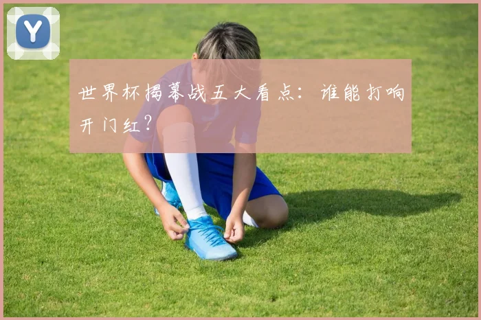 世界杯揭幕战五大看点：谁能打响开门红？