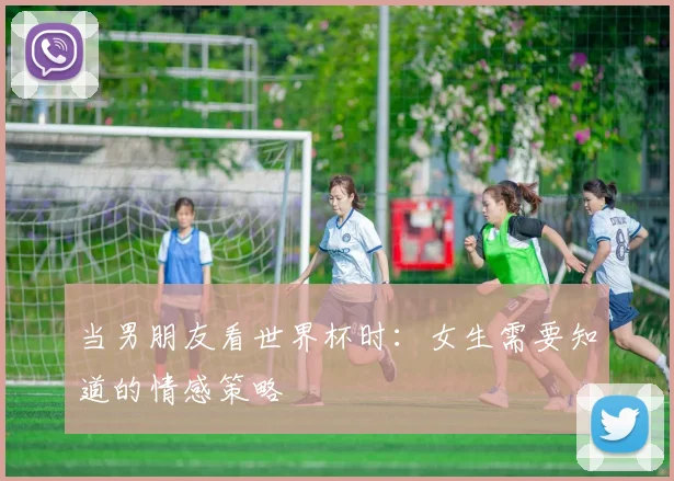 当男朋友看世界杯时：女生需要知道的情感策略