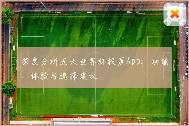 深度分析五大世界杯投屏App:功能、体验与选择建议