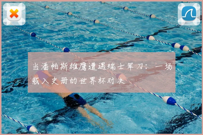 当潘帕斯雄鹰遭遇瑞士军刀：一场载入史册的世界杯对决