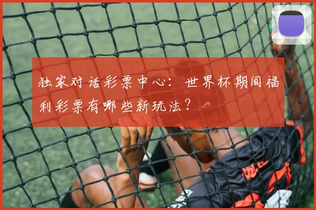 独家对话彩票中心:世界杯期间福利彩票有哪些新玩法?