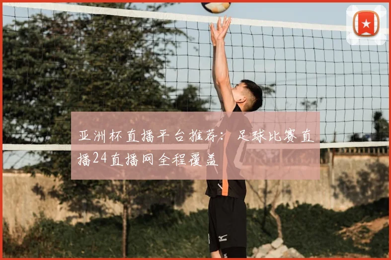 亚洲杯直播平台推荐：足球比赛直播24直播网全程覆盖
