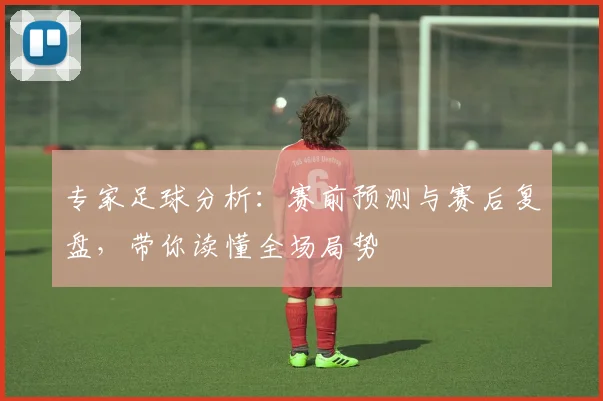 专家足球分析：赛前预测与赛后复盘，带你读懂全场局势