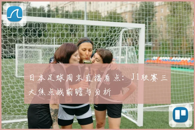日本足球周末直播看点：J1联赛三大焦点战前瞻与分析