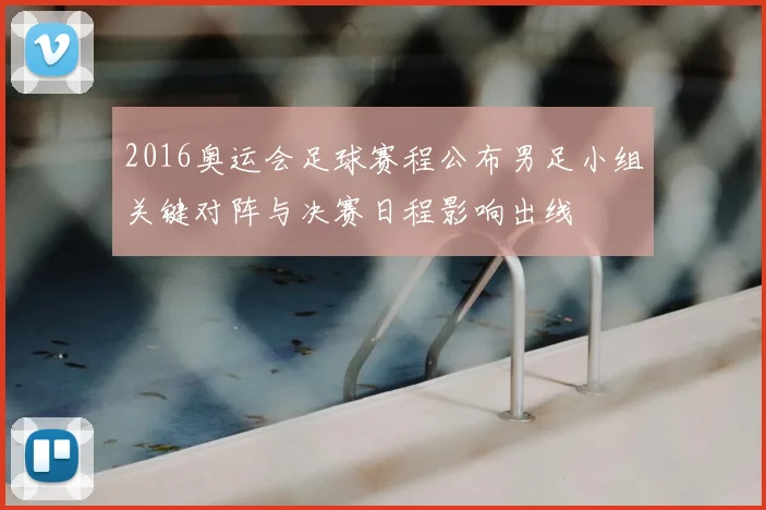 2016奥运会足球赛程公布男足小组关键对阵与决赛日程影响出线