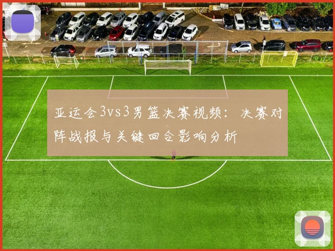亚运会3vs3男篮决赛视频：决赛对阵战报与关键回合影响分析