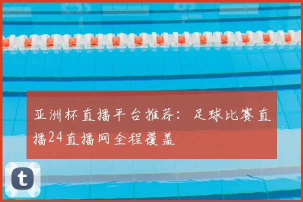 亚洲杯直播平台推荐：足球比赛直播24直播网全程覆盖