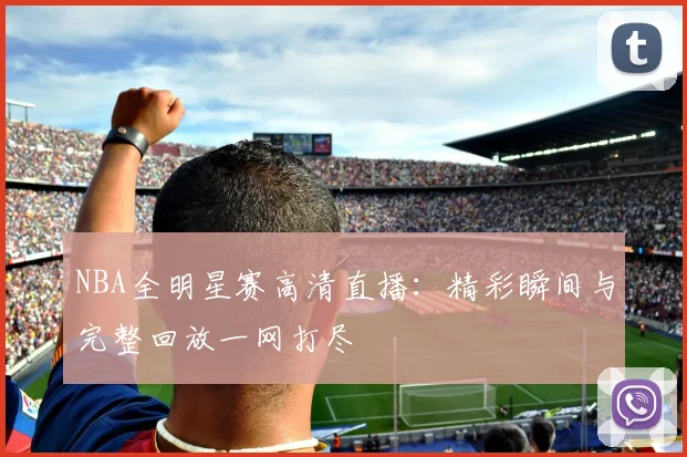 NBA全明星赛高清直播：精彩瞬间与完整回放一网打尽