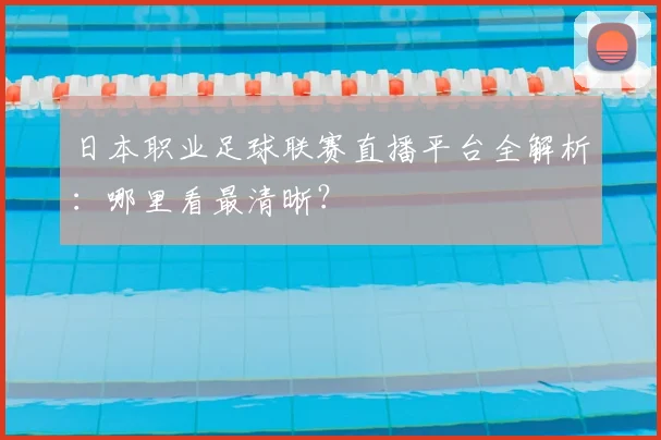 日本职业足球联赛直播平台全解析：哪里看最清晰？