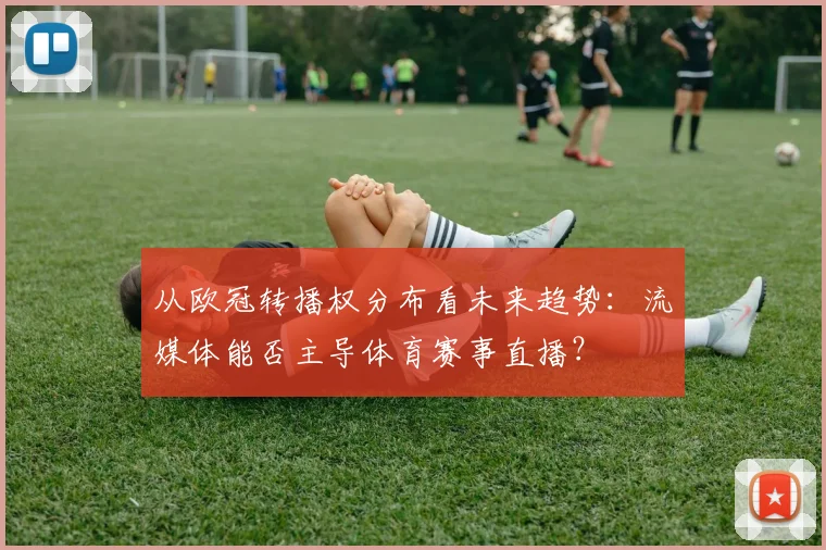 从欧冠转播权分布看未来趋势：流媒体能否主导体育赛事直播？