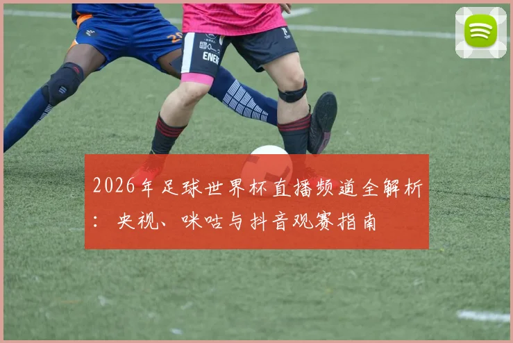 2026年足球世界杯直播频道全解析：央视、咪咕与抖音观赛指南