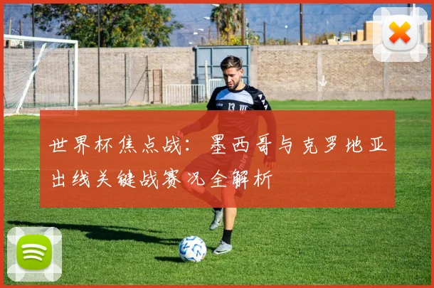 世界杯焦点战：墨西哥与克罗地亚出线关键战赛况全解析