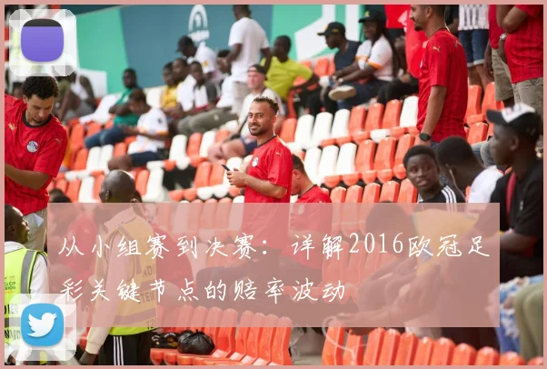 从小组赛到决赛：详解2016欧冠足彩关键节点的赔率波动