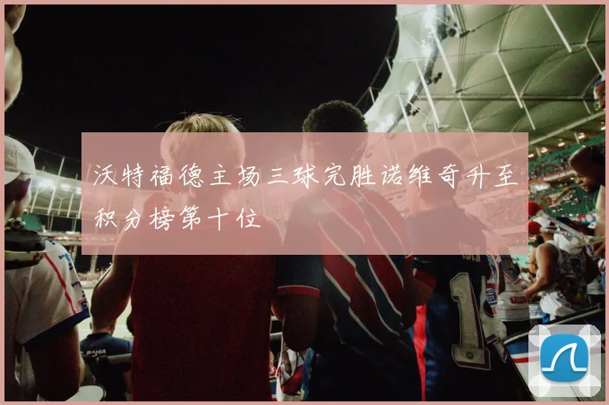 沃特福德主场三球完胜诺维奇升至积分榜第十位