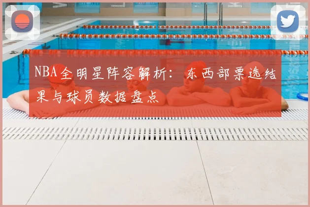 NBA全明星阵容解析：东西部票选结果与球员数据盘点