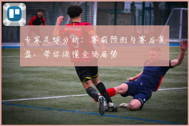专家足球分析：赛前预测与赛后复盘，带你读懂全场局势